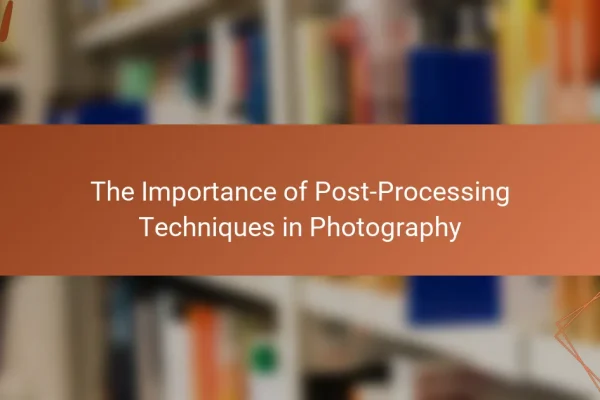 The Importance of Post-Processing Techniques in Photography